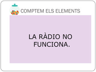 COMPTEM ELS ELEMENTS



  LA RÀDIO NO
   FUNCIONA.
 