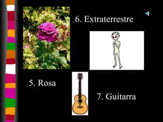 6. Extraterrestre 5. Rosa 7. Guitarra 