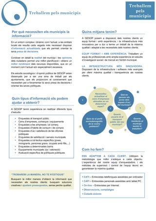 Treballem
                 Treballem pels municipis                                                                                pels
                                                                                                                      municipis


Per què necessiten els municipis la                               Quins mitjans tenim?
informació?
                                                                  A GESOP posem a disposició dels nostres clients un
En un entorn complex i dinàmic com l’actual, a les entitats       equip format i amb experiència, i la infraestructura més
locals els resulta cada vegada més necessari disposar             innovadora per a dur a terme un treball de la màxima
d’informació actualitzada que els permeti orientar la             qualitat i adaptat a les necessitats dels nostres clients.
seva presa de decisions.
                                                                  EQUIP FORMAT I AMB EXPERIÈNCIA. Treballem un
Conèixer en detall la realitat del municipi i les opinions        equip de professionals amb amplia experiència en estudis
dels ciutadans permet una millor planificació i obtenir un        d’investigació social i de mercat en l’àmbit municipal.
millor rendiment dels recursos disponibles, que en un
moment com l’actual són especialment escassos.                    LA      INFRAESTRUCTURA         MÉS     INNOVADORA.
                                                                  Disposem de la infraestructura i software més avançats
Els estudis sociològics i d’opinió pública de GESOP estan         per oferir màxima qualitat i transparència als nostres
dissenyats per a ser una eina de treball per als                  clients.
ajuntaments, que els proporcioni el coneixement que
necessiten per a fonamentar la seva presa de decisions i
orientar les seves polítiques.
                                                                                ?
                                                                                                     ?
                                                                                                                                ?
                                                                                 Necessiteu                  Què en
                                                                                actualitzar el             pensen els
Quin tipus d'informació els podem                                 ?
                                                                              cens d’empreses              joves dels
                                                                               ubicades en un
ajudar a obtenir?                                                                determinat
                                                                                                          espais d’oci
                                                                                                         del municipi?
                                                                                   espai?
A GESOP tenim experiència en realitzar diferents tipus                                           ?                    ?             ?
d’estudis:
                                                                                                    Quants
                                                                                                  usuaris té el
       Enquestes al transport públic                                   Quin és el perfil           transport                 Quants
       Cens d’empreses, comerços i equipaments                         sociodemogràfic           públic del seu           residents al
                                                                         de la vostra              municipi?                municipi
       Enquestes a les empreses i al comerç
                                                              ?           població?                                         també hi
       Enquestes d’hàbits de consum i de compra                                                                            treballen?
       Enquestes d’ús i satisfacció de les oficines                                                               ?
                                                                                                 ?
       públiques
       Enquestes de satisfacció i serveis municipals
       Enquestes a col·lectius específics (joves,
       immigrants, persones grans, ocupats amb fills,...)
       Enquestes a determinades barris
       Equipaments municipals (ús i valoració)                    Com ho fem?
       Avaluació específica de polítiques públiques
                                                                  ENS ADAPTEM A CADA CLIENT. Utilitzem la
                                                                  metodologia que millor s’adequa a cada objectiu.
                                                                  L’experiència del nostre equip d’enquestadors i els
                                                                  mètodes de supervisió i control de l’equip tècnic en
                                                                  garanteixen la màxima qualitat.

“TROBAREM LA MANERA, NO TE N’ESTIGUIS”
                                                                      CATI – Entrevistes telefòniques assistides per ordinador
Busquem la millor manera d’obtenir la informació que
necessiten els nostres clients: busquem solucions                     CAPI – Entrevistes personals assistides amb tablet PC
creatives i ajustem pressupostos, sense perdre qualitat.              On-line – Entrevistes per Internet
                                                                      Observacions, comptatges
                                                                      Ciutadà anònim
 