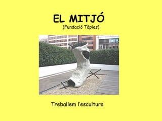 EL MITJÓ
    (Fundació Tàpies)




Treballem l’escultura
 