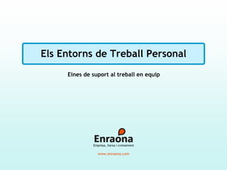Els Entorns de Treball Personal
     Eines de suport al treball en equip




              Empresa, Xarxa i creixement

                 www.enraona.com
 