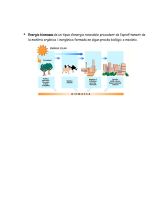 ● Energia biomassa és un tipus d’energia renovable procedent de l’aprofitament de
la matèria orgànica i inorgànica formada en algun procés biològic o mecànic.
 