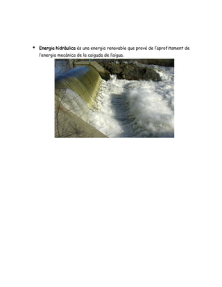 ● Energia hidràulica és una energia renovable que prové de l’aprofitament de
l’energia mecànica de la caiguda de l’aigua.
 