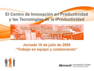 El Centro de Innovación en Productividad
  y las Tecnologías de la iProductividad




         Jornada 10 de julio de 2009
     “Trabajo en equipo y colaboración”
 