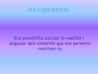 PER A QUÈ SERVEIX?
Ens possibilita calcular la realitat i
disposar dels elements que ens permetin
realitzar-la.
 