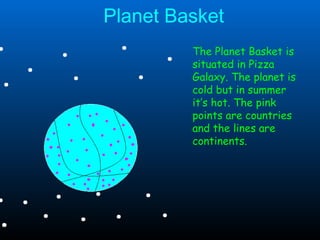 Planet Basket The Planet Basket is situated in Pizza Galaxy. The planet is cold but in summer it’s hot. The pink points are countries and the lines are continents. 