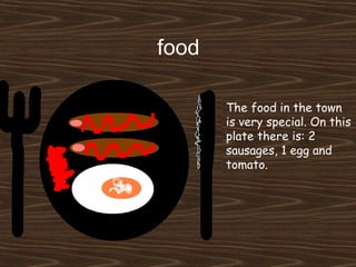food The food in the town is very special. On this plate there is: 2 sausages, 1 egg and tomato. 