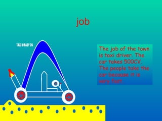 job The job of the town is taxi driver. The car takes 500CV. The people take the car because it is very fast. 