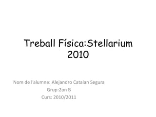 Treball Física:Stellarium 2010 Nom de l’alumne: Alejandro Catalan Segura Grup:2on B   Curs: 2010/2011 