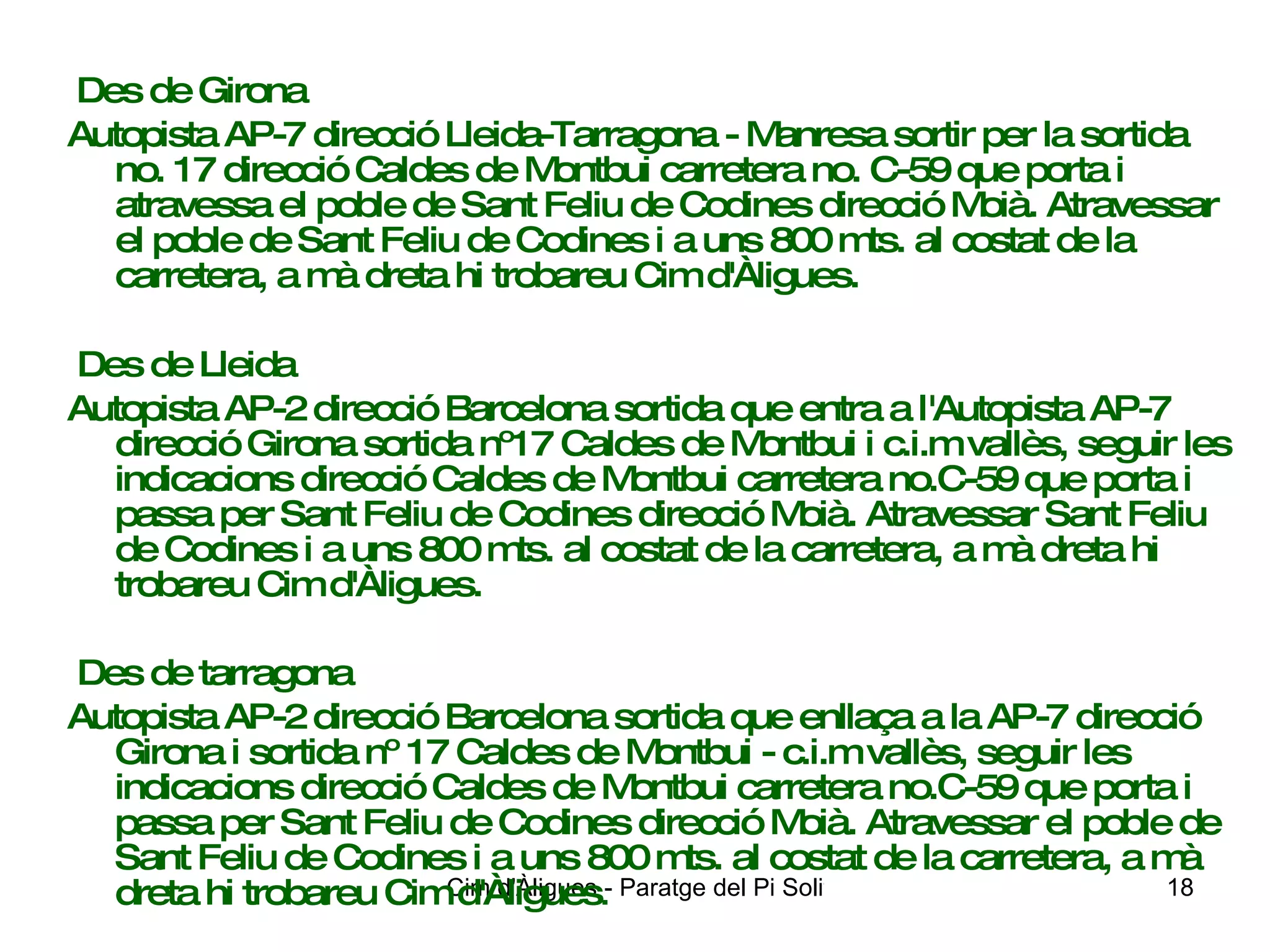 Des de Girona Autopista AP-7 direcció Lleida-Tarragona - Manresa sortir per la sortida no. 17 direcció Caldes de Montbui carretera no. C-59 que porta i atravessa el poble de Sant Feliu de Codines direcció Moià. Atravessar el poble de Sant Feliu de Codines i a uns 800 mts. al costat de la carretera, a mà dreta hi trobareu Cim d'Àligues.  Des de Lleida Autopista AP-2 direcció Barcelona sortida que entra a l'Autopista AP-7 direcció Girona sortida nº17 Caldes de Montbui i c.i.m vallès, seguir les indicacions direcció Caldes de Montbui carretera no.C-59 que porta i passa per Sant Feliu de Codines direcció Moià. Atravessar Sant Feliu de Codines i a uns 800 mts. al costat de la carretera, a mà dreta hi trobareu Cim d'Àligues. Des de tarragona Autopista AP-2 direcció Barcelona sortida que enllaça a la AP-7 direcció Girona i sortida nº 17 Caldes de Montbui - c.i.m vallès, seguir les indicacions direcció Caldes de Montbui carretera no.C-59 que porta i passa per Sant Feliu de Codines direcció Moià. Atravessar el poble de Sant Feliu de Codines i a uns 800 mts. al costat de la carretera, a mà dreta hi trobareu Cim d'Àligues .   