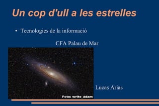 Un cop d'ull a les estrelles
● Tecnologies de la informació
CFA Palau de Mar
Lucas Arias
 