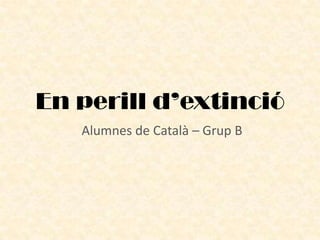 En perill d’extinció Alumnes de Català – Grup B 