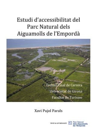 Estudi d’accessibilitat del
Parc Natural dels
Aiguamolls de l’Empordà

Treball Final de Carrera
Universitat de Girona
Facultat de Turisme

Xavi Pujol Parals
Amb la col·laboració

 