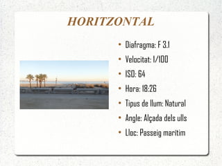 HORITZONTAL
      ●
          Diafragma: F 3.1
      ●
          Velocitat: 1/100
      ●
          ISO: 64
      ●
          Hora: 18:26
      ●
          Tipus de llum: Natural
      ●
          Angle: Alçada dels ulls
      ●
          Lloc: Passeig marítim
 