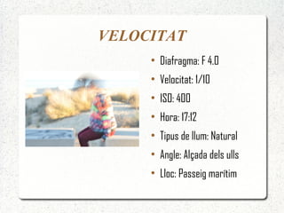 VELOCITAT
     ●
         Diafragma: F 4.0
     ●
         Velocitat: 1/10
     ●
         ISO: 400
     ●
         Hora: 17:12
     ●
         Tipus de llum: Natural
     ●
         Angle: Alçada dels ulls
     ●
         Lloc: Passeig marítim
 