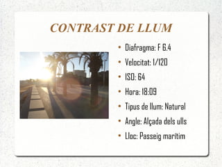 CONTRAST DE LLUM
        ●
            Diafragma: F 6.4
        ●
            Velocitat: 1/120
        ●
            ISO: 64
        ●
            Hora: 18:09
        ●
            Tipus de llum: Natural
        ●
            Angle: Alçada dels ulls
        ●
            Lloc: Passeig marítim
 