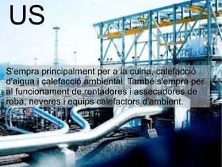 US
S'empra principalment per a la cuina, calefacció
d'aigua i calefacció ambiental. També s'empra per
al funcionament de rentadores i assecadores de
roba, neveres i equips calefactors d'ambient.
 