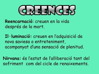 Reencarnació: creuen en la vida
 després de la mort.

 Il·luminació: creuen en l’adquisició de
 nova saviesa o entreteniment,
 acompanyat d’una sensació de plenitud.

Nirvana: és l’estat de l’alliberació tant del
sofriment com del cicle de renaixements.
 