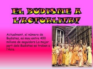 Actualment, el número de
Budistes, es mou entre 400
milions de seguidors La major
part dels Budistes es troben a
l’Àsia.
 