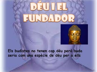 Els budistes no tenen cap déu però buda
seria com una espècie de déu per a ells
 