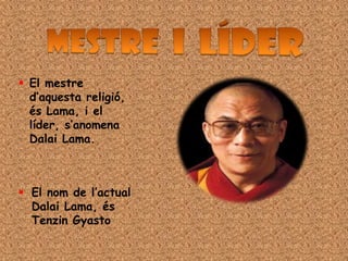  El mestre
  d’aquesta religió,
  és Lama, i el
  líder, s’anomena
  Dalai Lama.



 El nom de l’actual
  Dalai Lama, és
  Tenzin Gyasto
 