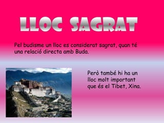 Pel budisme un lloc es considerat sagrat, quan té
una relació directa amb Buda.


                             Però també hi ha un
                             lloc molt important
                             que és el Tibet, Xina.
 