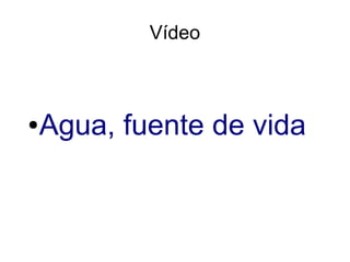 Vídeo
●Agua, fuente de vida
 