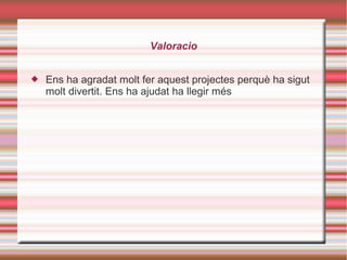 Valoracio
 Ens ha agradat molt fer aquest projectes perquè ha sigut
molt divertit. Ens ha ajudat ha llegir més
 