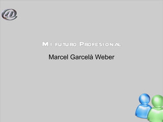 M i futuro Profesional
 Marcel Garcelà Weber
 