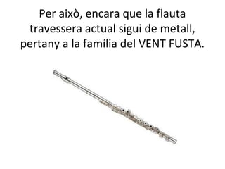 Per això, encara que la flauta
 travessera actual sigui de metall,
pertany a la família del VENT FUSTA.
 