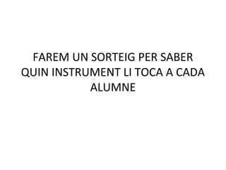 FAREM UN SORTEIG PER SABER
QUIN INSTRUMENT LI TOCA A CADA
           ALUMNE
 