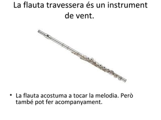 La flauta travessera és un instrument
                de vent.




• La flauta acostuma a tocar la melodia. Però
  també pot fer acompanyament.
 