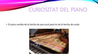 CURIOSITAT DEL PIANO
• El piano sembla de la família de percussió però és de la família de corda
 