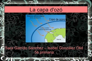 La capa d'ozó 
Title 
Sara Garrido Sánchez – Isabel González Olid 
5è primaria 
 