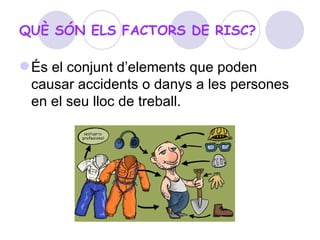 QUÈ SÓN ELS FACTORS DE RISC? És el conjunt d’elements que poden causar accidents o danys a les persones en el seu lloc de treball. 