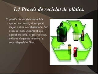 1.4 Procés de reciclat de plàtics. El plàstic és un dels materials que en ser rebutjat ocupa el major volum als abocadors. Per això, és molt important que aquest material sigui reciclat, evitant d'aquesta manera la seva disposició final. 