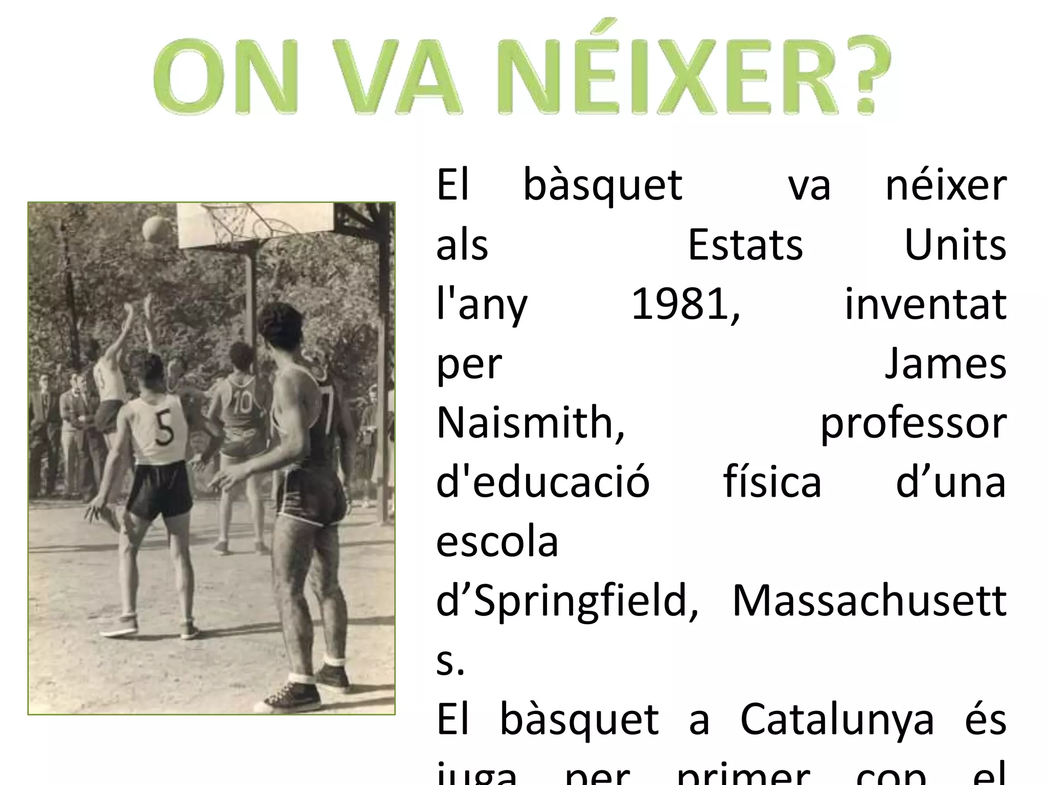 El bàsquet        va néixer
als          Estats     Units
l'any     1981,      inventat
per                    James
Naismith,           professor
d'educació física d’una
escola
d’Springfield, Massachusett
s.
El bàsquet a Catalunya és
 