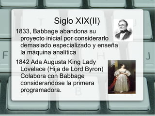 Siglo XIX (I) 1801 Joseph-Marie Jaquad inventó un telar automatico utilizando tarjetas perforadas. 1822 Charles Babbage diseñó una máquina diferencial para mejorar los cálculos de navegación.  