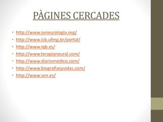 PÀGINES CERCADES
• http://www.svneurologia.org/
• http://www.icb.ufmg.br/portal/
• http://www.iqb.es/
• http://www.terapianeural.com/
• http://www.diariomedico.com/
• http://www.biografiasyvidas.com/
• http://www.sen.es/
 