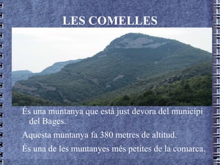 LES COMELLES És una muntanya que està just devora del municipi del Bages. Aquesta muntanya fa 380 metres de altitud. És una de les muntanyes més petites de la comarca. 
