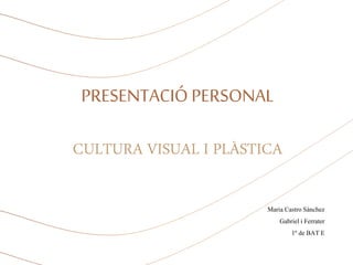 PRESENTACIÓ PERSONAL
CULTURA VISUAL I PLÀSTICA
Maria CastroSánchez
Gabrieli Ferrater
1º de BATE
 