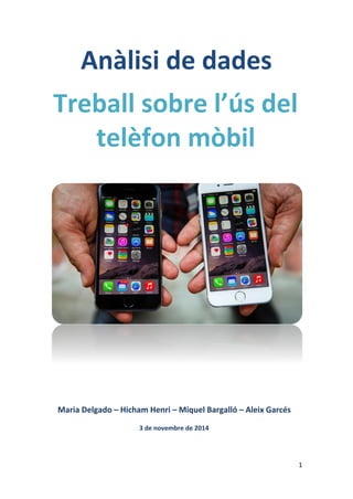 Anàlisi de dades 
Treball sobre l’ús del 
telèfon mòbil 
Maria Delgado – Hicham Henri – Miquel Bargalló – Aleix Garcés 
3 de novembre de 2014 
1 
 