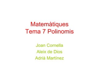 Matemàtiques Tema 7 Polinomis Joan Cornella Aleix de Dios Adrià Martínez 