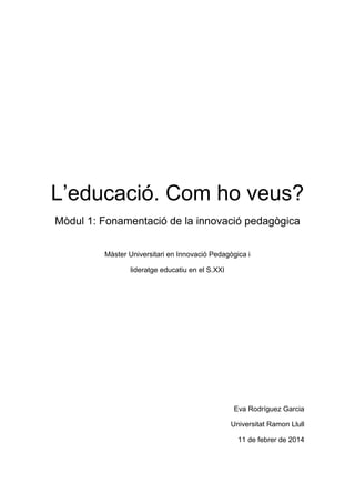 L’educació. Com ho veus?
Mòdul 1: Fonamentació de la innovació pedagògica
Màster Universitari en Innovació Pedagògica i
lideratge educatiu en el S.XXI
Eva Rodríguez Garcia
Universitat Ramon Llull
11 de febrer de 2014
 