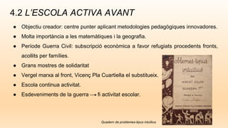 ● Objectiu creador: centre punter aplicant metodologies pedagògiques innovadores.
● Molta importància a les matemàtiques i la geografia.
● Període Guerra Civil: subscripció econòmica a favor refugiats procedents fronts,
acollits per famílies.
● Grans mostres de solidaritat
● Vergel marxa al front, Vicenç Pla Cuartiella el substitueix.
● Escola continua activitat.
● Esdeveniments de la guerra fi activitat escolar.
4.2 L’ESCOLA ACTIVA AVANT
Quadern de problemes-tipus intuïtius
 