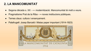 2. LA MANCOMUNITAT
● Segona dècada s. XX modernització. Mancomunitat té molt a veure.
● Pragmatisme Prat de la Riba noves institucions públiques.
● Temes claus: cultura i ensenyament.
● Palafrugell: Josep Barceló i Matas paper important (1914-1923)
 