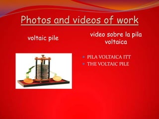 Photos and videos of work
                   video sobre la pila
 voltaic pile
                        voltaica

                 PILA VOLTAICA ITT
                 THE VOLTAIC PILE
 