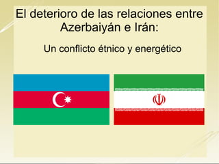 El deterioro de las relaciones entre
Azerbaiyán e Irán:
Un conflicto étnico y energético
 