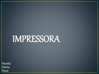 IMPRESSORA
Noelia
Deniz
Raúl
 