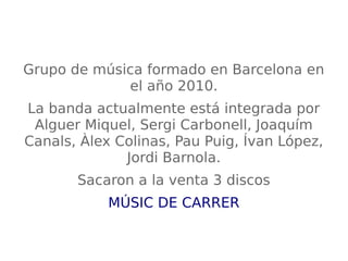 Grupo de música formado en Barcelona en
el año 2010.
La banda actualmente está integrada por
Alguer Miquel, Sergi Carbonell, Joaquím
Canals, Àlex Colinas, Pau Puig, Ívan López,
Jordi Barnola.
Sacaron a la venta 3 discos
MÚSIC DE CARRER
 